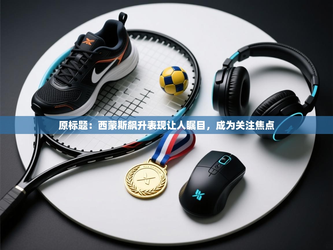 原标题：西蒙斯飙升表现让人瞩目，成为关注焦点  第2张