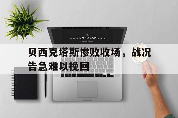 九游体育官网-包含贝西克塔斯惨败收场，战况告急难以挽回的词条