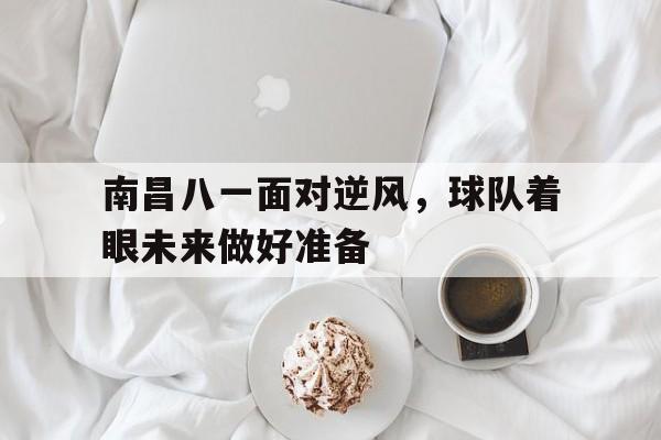 九游体育官网入口-包含南昌八一面对逆风，球队着眼未来做好准备的词条